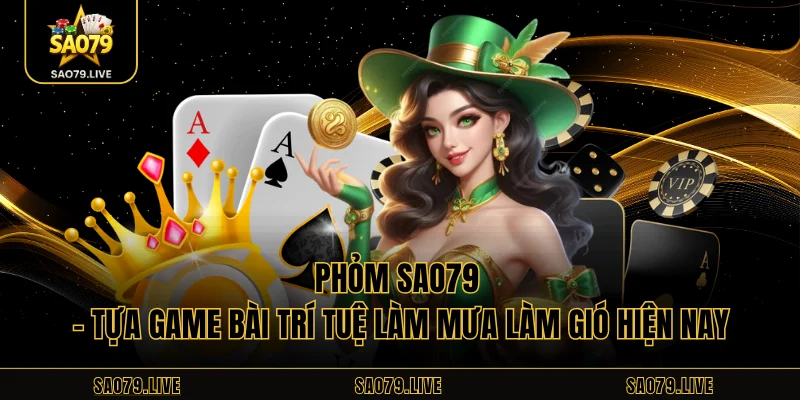 Phỏm Sao79 – Tựa Game Bài Trí Tuệ Làm Mưa Làm Gió Hiện Nay